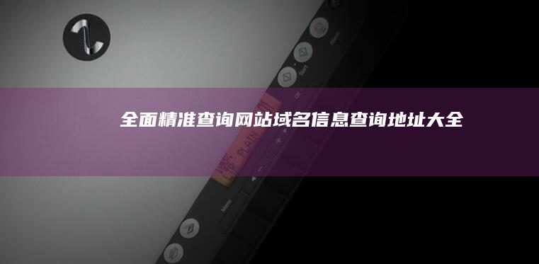 全面精准查询：网站域名信息查询地址大全