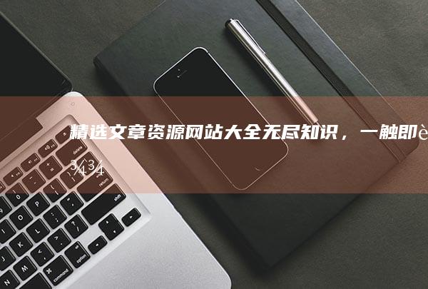 精选文章资源网站大全：无尽知识，一触即达