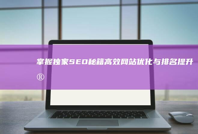 掌握独家SEO秘籍：高效网站优化与排名提升实战课程